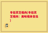 冬菇灵芝瘦肉(冬菇灵芝瘦肉：美味瘦身首选)