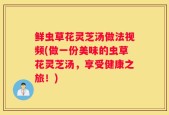 鲜虫草花灵芝汤做法视频(做一份美味的虫草花灵芝汤，享受健康之旅！)