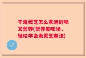 干海灵芝怎么煮汤好喝又营养(营养美味汤，轻松学会海灵芝煮法)