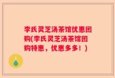 李氏灵芝汤茶馆优惠团购(李氏灵芝汤茶馆团购特惠，优惠多多！)