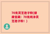 70克灵芝孢子粉(健康宝藏：70克纯净灵芝孢子粉！)