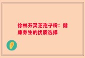 徐林芬灵芝孢子粉：健康养生的优质选择
