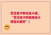 灵芝孢子粉吃后小便_“灵芝孢子粉服用后小便变化解析”)