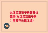 九江灵芝孢子粉营养价值高(九江灵芝孢子粉：高营养价值之选)
