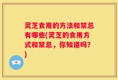 灵芝食用的方法和禁忌有哪些(灵芝的食用方式和禁忌，你知道吗？)