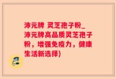 沛元牌 灵芝孢子粉_沛元牌高品质灵芝孢子粉，增强免疫力，健康生活新选择)