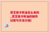 灵芝孢子粉油怎么来的_灵芝孢子粉油的制作过程与方法介绍)