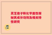 灵芝孢子粉化学属性探秘其成分功效及相关特性研究