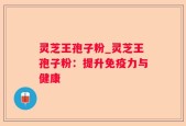 灵芝王孢子粉_灵芝王孢子粉：提升免疫力与健康
