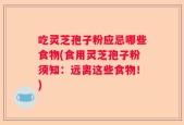 吃灵芝孢子粉应忌哪些食物(食用灵芝孢子粉须知：远离这些食物！)