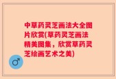 中草药灵芝画法大全图片欣赏(草药灵芝画法精美图集，欣赏草药灵芝绘画艺术之美)