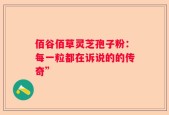 佰谷佰草灵芝孢子粉：每一粒都在诉说的的传奇”