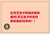 吃灵芝孢子粉能控制体重吗(灵芝孢子粉有控制体重的功效吗？)