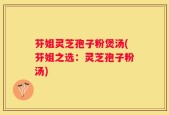 芬姐灵芝孢子粉煲汤(芬姐之选：灵芝孢子粉汤)