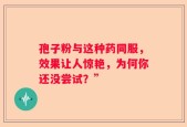 孢子粉与这种药同服，效果让人惊艳，为何你还没尝试？”