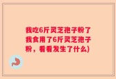 我吃6斤灵芝孢子粉了我食用了6斤灵芝孢子粉，看看发生了什么)