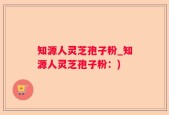 知源人灵芝孢子粉_知源人灵芝孢子粉：)