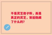 不是灵芝孢子粉，而是真正的灵芝，背后隐藏了什么的？