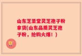 山东芝圣堂灵芝孢子粉拿货(山东品质灵芝孢子粉，抢购火爆！)