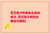 灵芝孢子粉里面含有啥成分_灵芝孢子粉的主要成分解析)