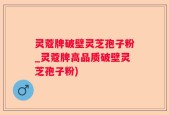 灵蔻牌破壁灵芝孢子粉_灵蔻牌高品质破壁灵芝孢子粉)