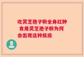 吃灵芝孢子粉全身红肿 食用灵芝孢子粉为何会出现这种反应