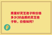 质量好灵芝孢子粉价格多少(好品质的灵芝孢子粉，价格如何？