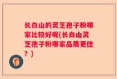 长白山的灵芝孢子粉哪家比较好呢(长白山灵芝孢子粉哪家品质更佳？)