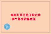 海参与灵芝孢子粉对比 哪个养生效果更佳
