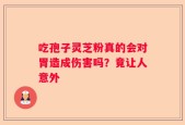 吃孢子灵芝粉真的会对胃造成伤害吗？竟让人意外