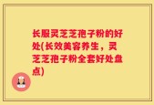 长服灵芝芝孢子粉的好处(长效美容养生，灵芝芝孢子粉全套好处盘点)