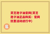 灵芝孢子油官网(灵芝孢子油正品购买：官网优惠活动进行中)