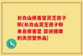 长白山修善堂灵芝孢子粉(长白山灵芝孢子粉来自修善堂 促进健康的天然营养品)