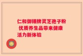 仁和御臻牌灵芝孢子粉 优质养生品带来健康活力新体验