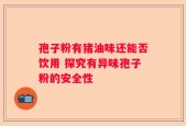 孢子粉有猪油味还能否饮用 探究有异味孢子粉的安全性