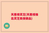 天惠楼灵芝(天惠楼推出灵芝类保健品)