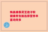 梅县康泰灵芝孢子粉 健康养生新选择营养丰富功效多