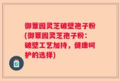御蕈园灵芝破壁孢子粉(御蕈园灵芝孢子粉：破壁工艺加持，健康呵护的选择)