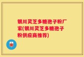 银川灵芝多糖孢子粉厂家(银川灵芝多糖孢子粉供应商推荐)