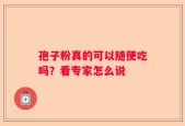 孢子粉真的可以随便吃吗？看专家怎么说