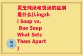 灵芝炖汤和煲汤的区别是什么(Lingzhi Soup vs. Bao Soup What Sets Them Apart)
