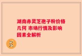 湖南赤灵芝孢子粉价格几何 市场行情及影响因素全解析