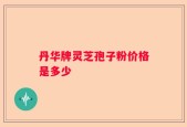 丹华牌灵芝孢子粉价格是多少