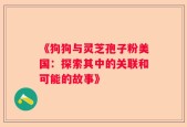 《狗狗与灵芝孢子粉美国：探索其中的关联和可能的故事》