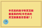 辛巴卖的孢子粉灵芝胶囊是真的吗(辛巴卖的灵芝胶囊是否靠谱？)