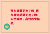 西乡县灵芝孢子粉_西乡县优质灵芝孢子粉：天然健康，高效养生佳品)