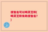 拔智齿可以喝灵芝粉(喝灵芝粉有助拔智齿？)