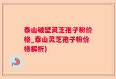 泰山破壁灵芝孢子粉价格_泰山灵芝孢子粉价格解析)