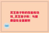 灵芝孢子粉的性能和功效_灵芝孢子粉：与健康益处全面解析