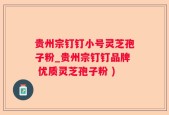 贵州宗钉钉小号灵芝孢子粉_贵州宗钉钉品牌 优质灵芝孢子粉 )